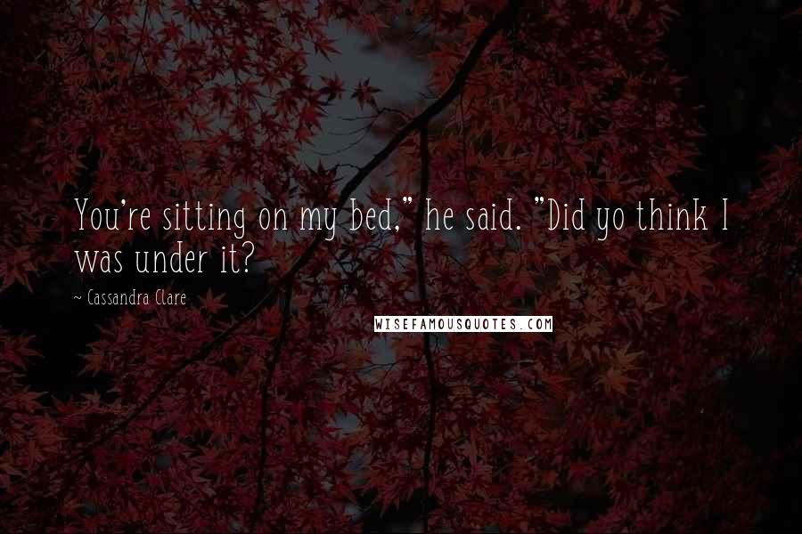 Cassandra Clare Quotes: You're sitting on my bed," he said. "Did yo think I was under it?