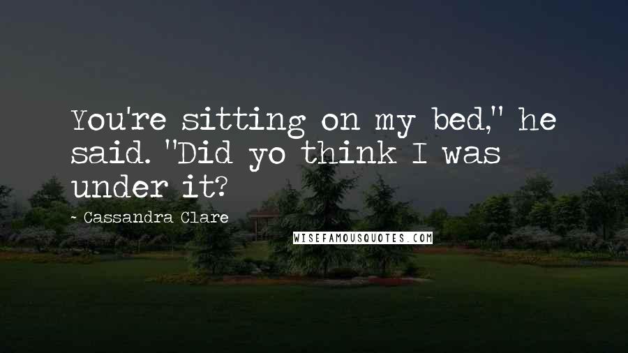 Cassandra Clare Quotes: You're sitting on my bed," he said. "Did yo think I was under it?