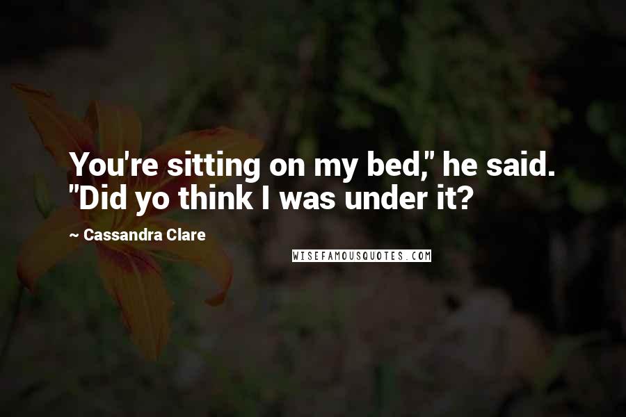 Cassandra Clare Quotes: You're sitting on my bed," he said. "Did yo think I was under it?