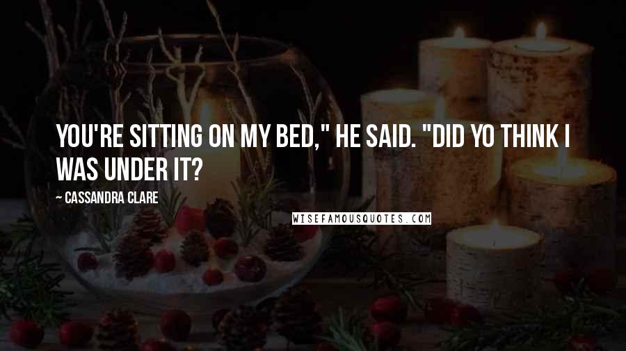 Cassandra Clare Quotes: You're sitting on my bed," he said. "Did yo think I was under it?