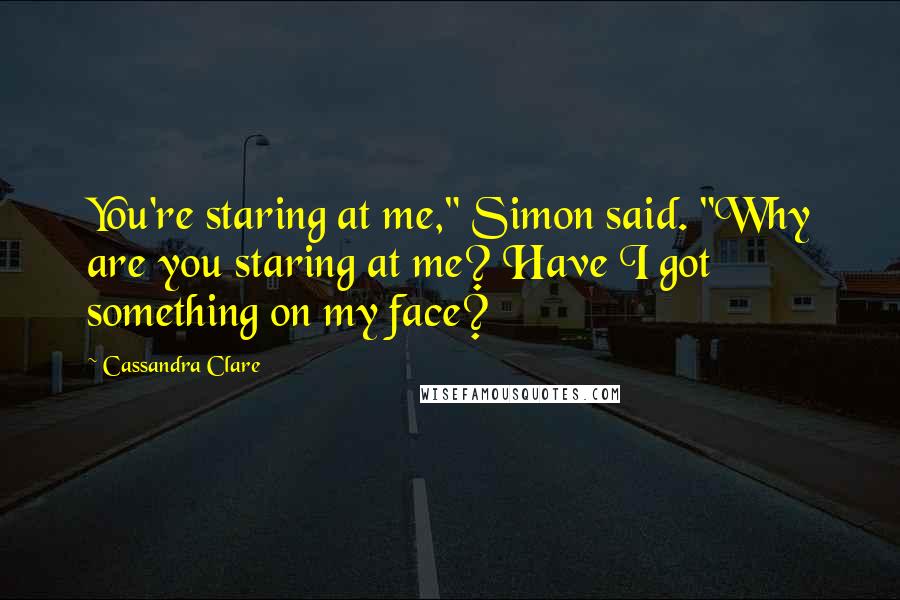 Cassandra Clare Quotes: You're staring at me," Simon said. "Why are you staring at me? Have I got something on my face?