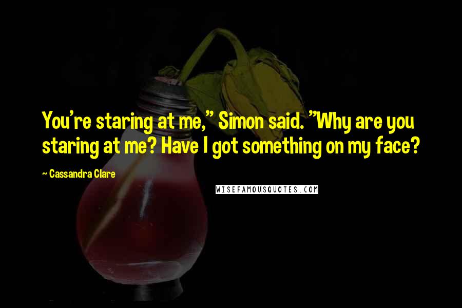 Cassandra Clare Quotes: You're staring at me," Simon said. "Why are you staring at me? Have I got something on my face?