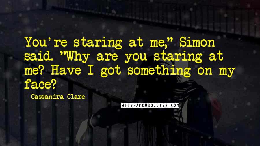 Cassandra Clare Quotes: You're staring at me," Simon said. "Why are you staring at me? Have I got something on my face?