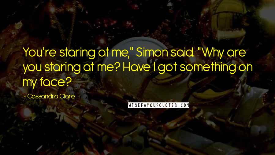 Cassandra Clare Quotes: You're staring at me," Simon said. "Why are you staring at me? Have I got something on my face?