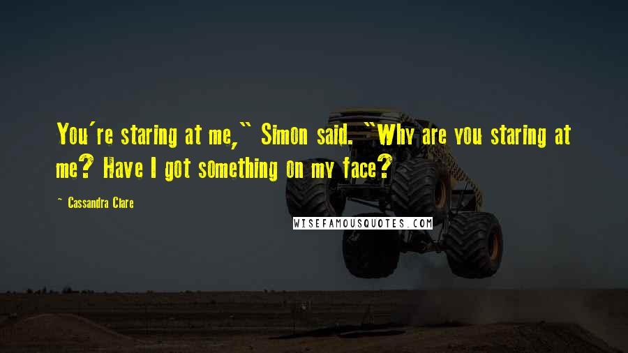 Cassandra Clare Quotes: You're staring at me," Simon said. "Why are you staring at me? Have I got something on my face?