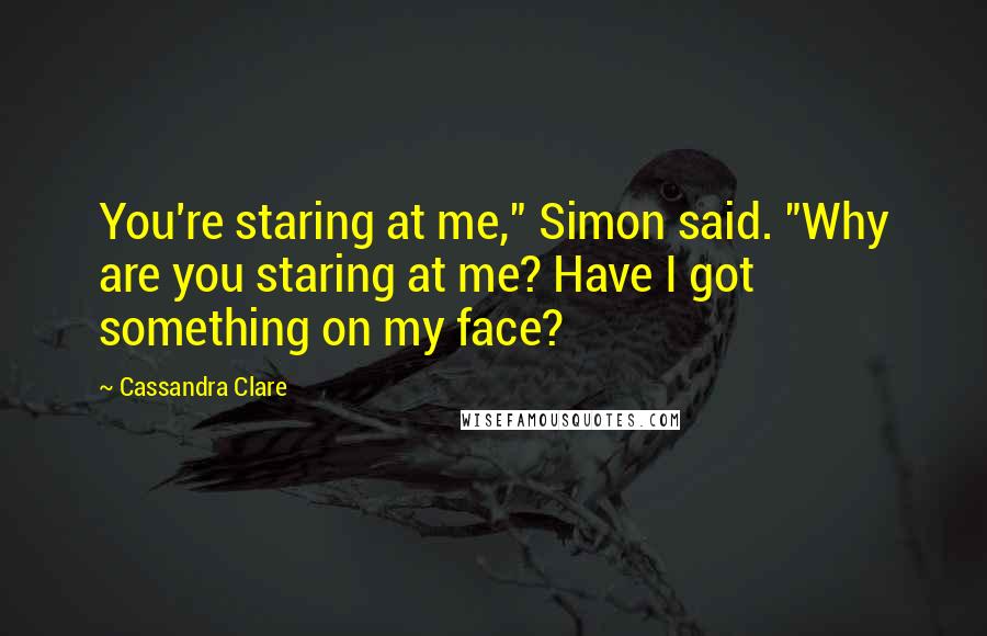 Cassandra Clare Quotes: You're staring at me," Simon said. "Why are you staring at me? Have I got something on my face?