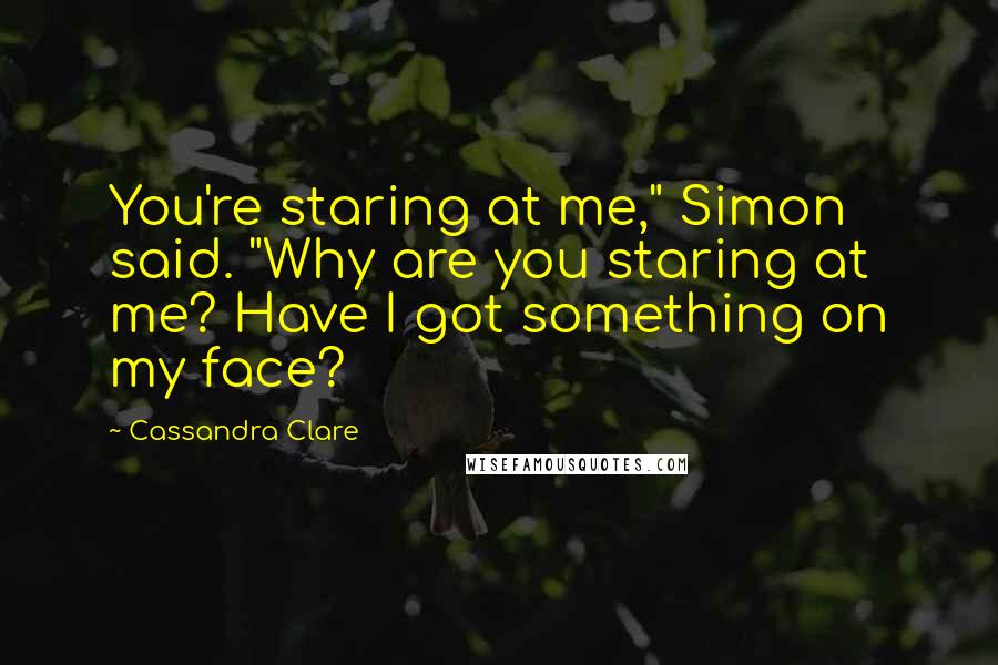 Cassandra Clare Quotes: You're staring at me," Simon said. "Why are you staring at me? Have I got something on my face?