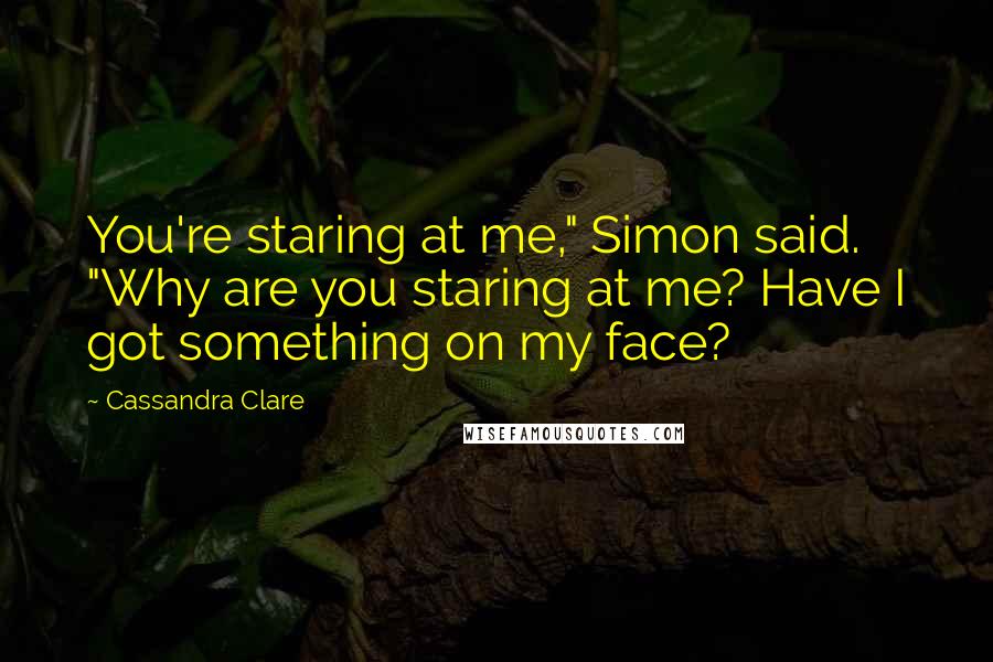 Cassandra Clare Quotes: You're staring at me," Simon said. "Why are you staring at me? Have I got something on my face?