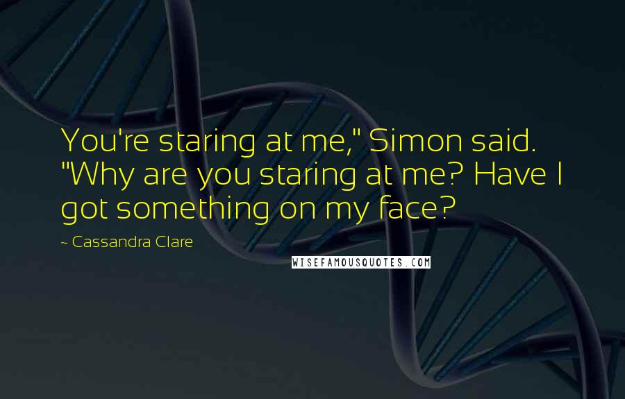 Cassandra Clare Quotes: You're staring at me," Simon said. "Why are you staring at me? Have I got something on my face?