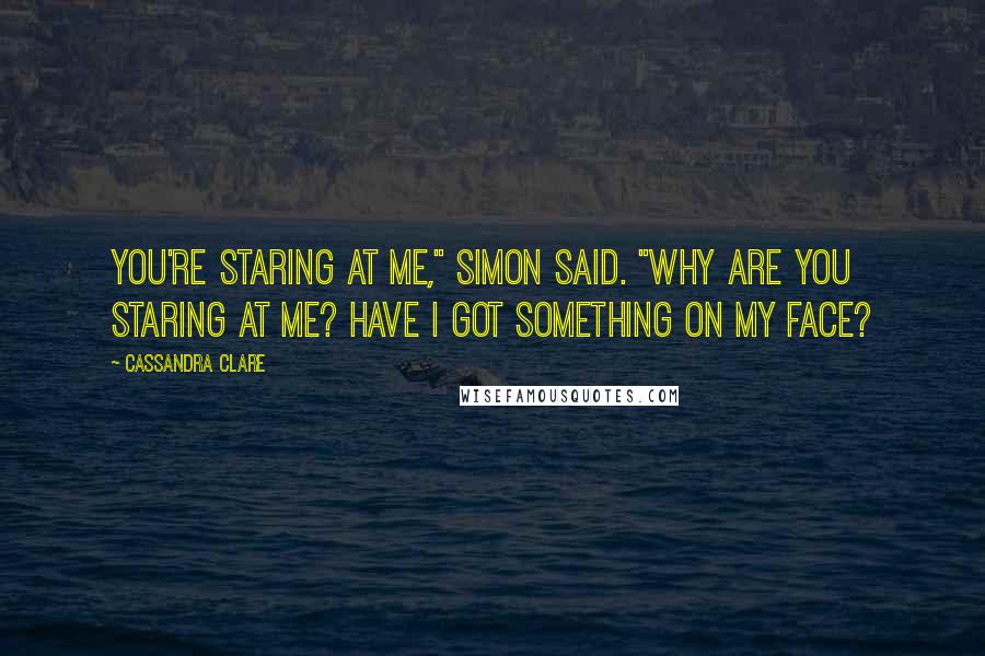 Cassandra Clare Quotes: You're staring at me," Simon said. "Why are you staring at me? Have I got something on my face?