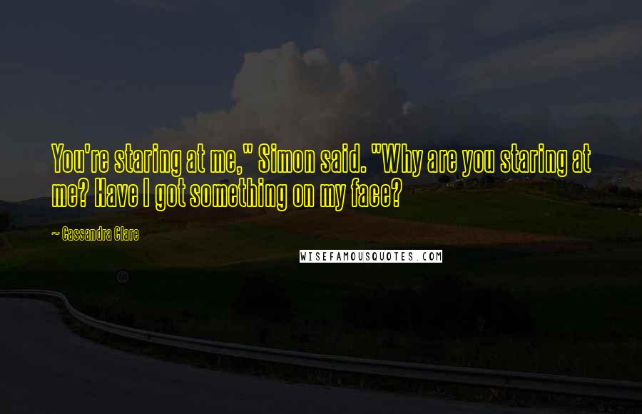 Cassandra Clare Quotes: You're staring at me," Simon said. "Why are you staring at me? Have I got something on my face?