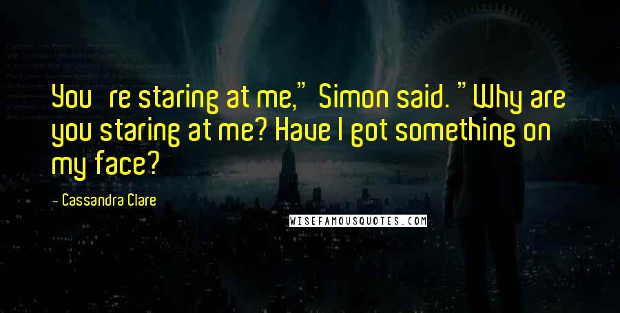 Cassandra Clare Quotes: You're staring at me," Simon said. "Why are you staring at me? Have I got something on my face?