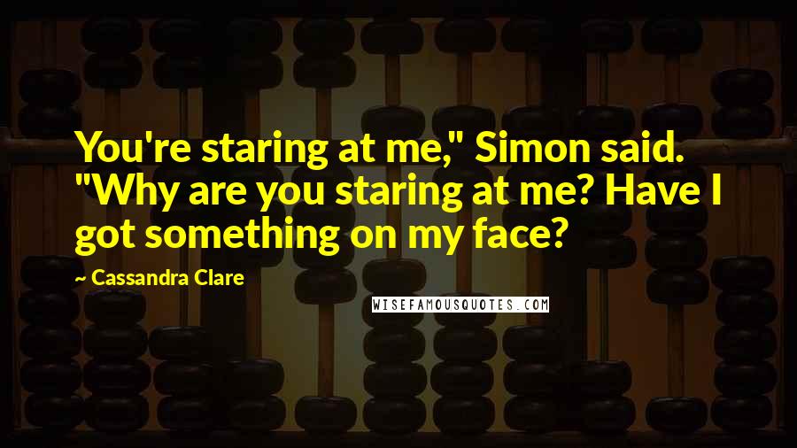 Cassandra Clare Quotes: You're staring at me," Simon said. "Why are you staring at me? Have I got something on my face?