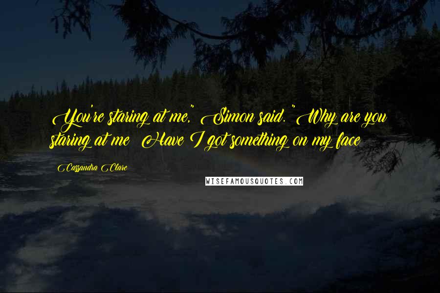 Cassandra Clare Quotes: You're staring at me," Simon said. "Why are you staring at me? Have I got something on my face?