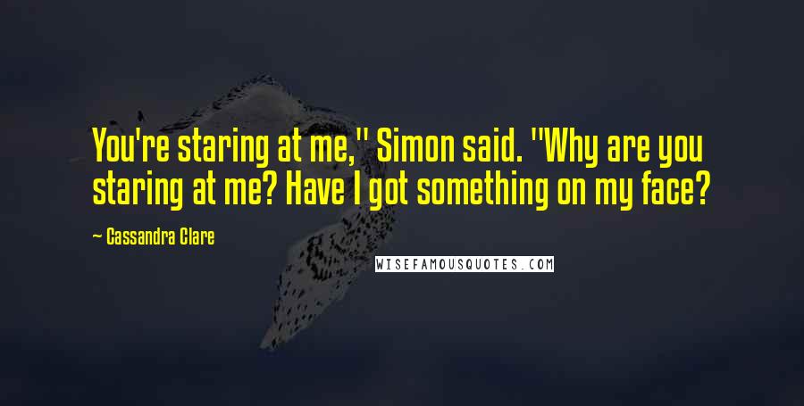 Cassandra Clare Quotes: You're staring at me," Simon said. "Why are you staring at me? Have I got something on my face?