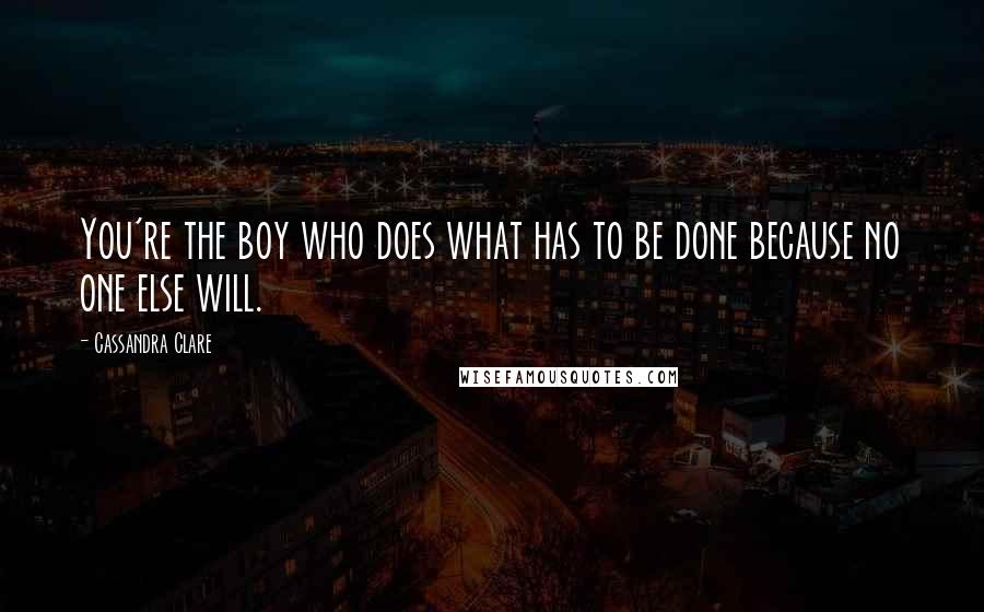 Cassandra Clare Quotes: You're the boy who does what has to be done because no one else will.