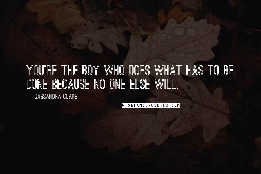 Cassandra Clare Quotes: You're the boy who does what has to be done because no one else will.