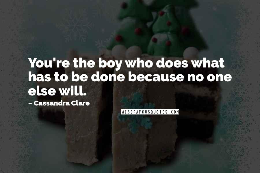 Cassandra Clare Quotes: You're the boy who does what has to be done because no one else will.