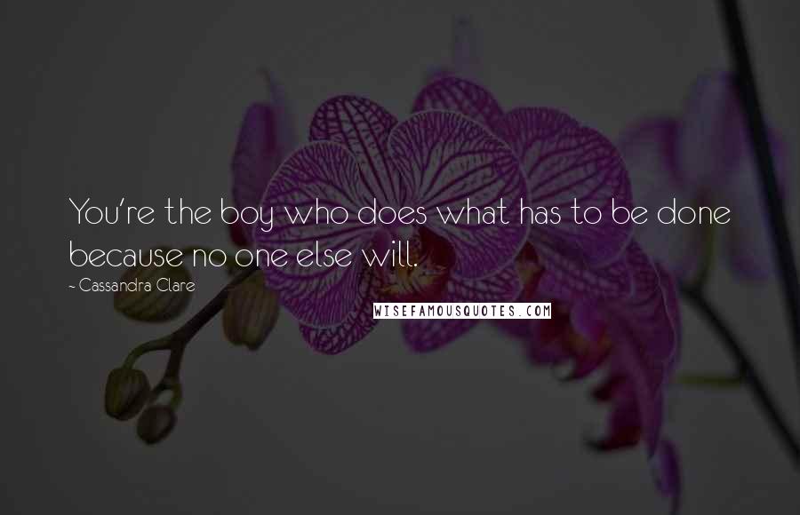 Cassandra Clare Quotes: You're the boy who does what has to be done because no one else will.