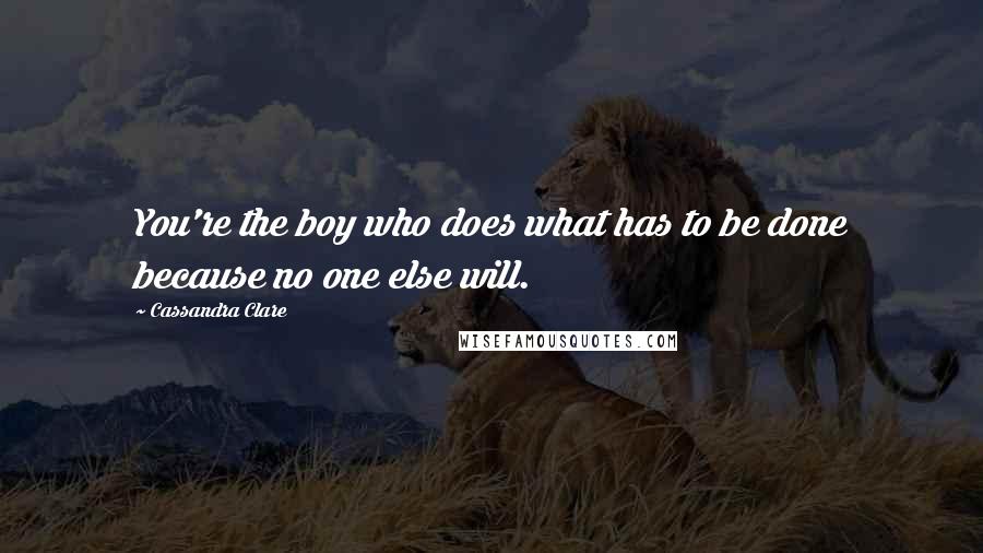 Cassandra Clare Quotes: You're the boy who does what has to be done because no one else will.