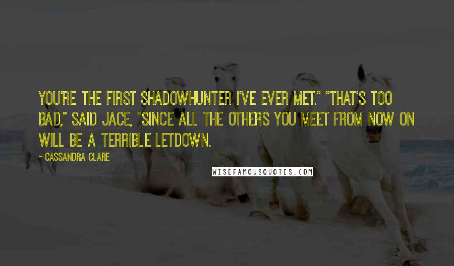 Cassandra Clare Quotes: You're the first Shadowhunter I've ever met." "That's too bad," said Jace, "since all the others you meet from now on will be a terrible letdown.