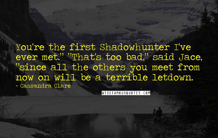 Cassandra Clare Quotes: You're the first Shadowhunter I've ever met." "That's too bad," said Jace, "since all the others you meet from now on will be a terrible letdown.