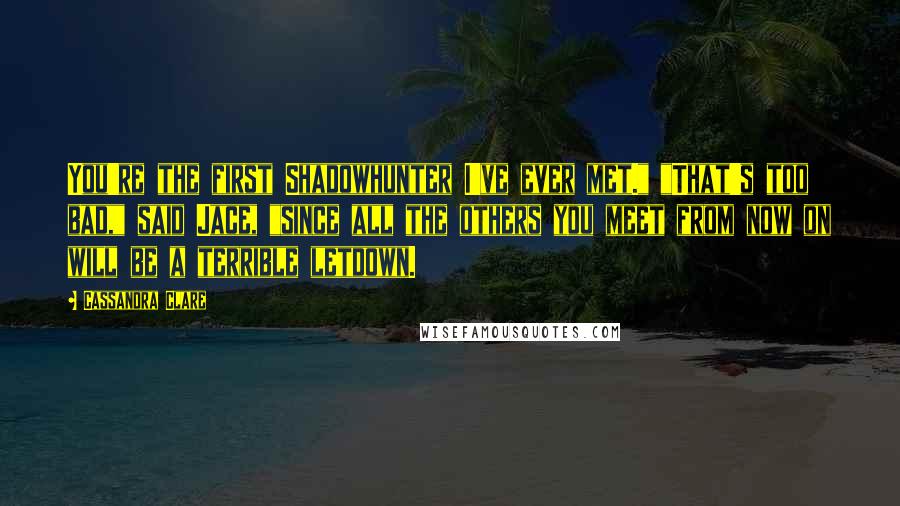 Cassandra Clare Quotes: You're the first Shadowhunter I've ever met." "That's too bad," said Jace, "since all the others you meet from now on will be a terrible letdown.