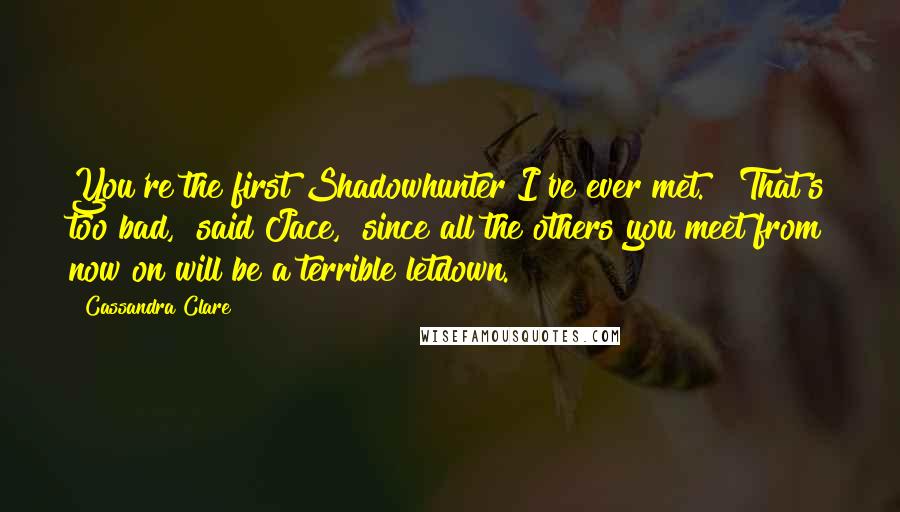 Cassandra Clare Quotes: You're the first Shadowhunter I've ever met." "That's too bad," said Jace, "since all the others you meet from now on will be a terrible letdown.