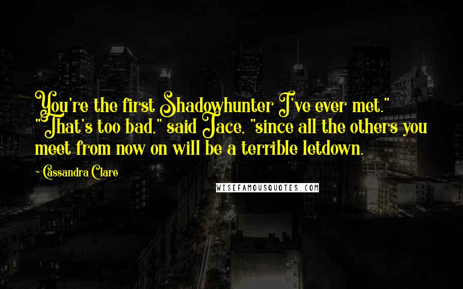 Cassandra Clare Quotes: You're the first Shadowhunter I've ever met." "That's too bad," said Jace, "since all the others you meet from now on will be a terrible letdown.