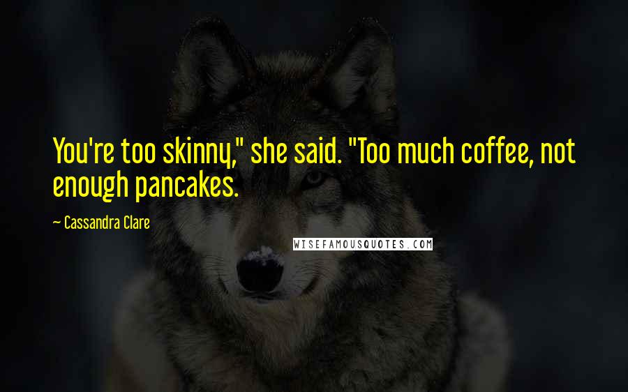 Cassandra Clare Quotes: You're too skinny," she said. "Too much coffee, not enough pancakes.