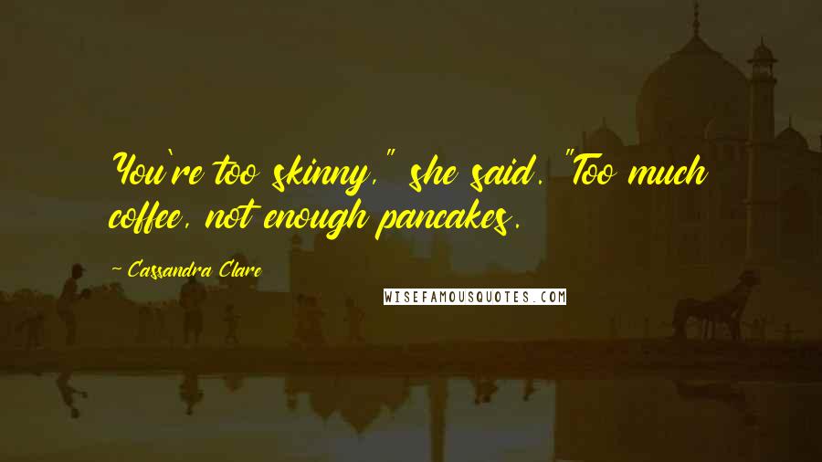 Cassandra Clare Quotes: You're too skinny," she said. "Too much coffee, not enough pancakes.