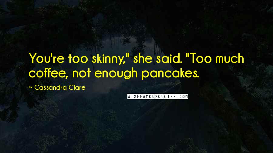 Cassandra Clare Quotes: You're too skinny," she said. "Too much coffee, not enough pancakes.