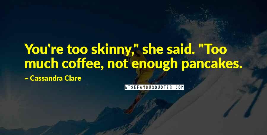 Cassandra Clare Quotes: You're too skinny," she said. "Too much coffee, not enough pancakes.