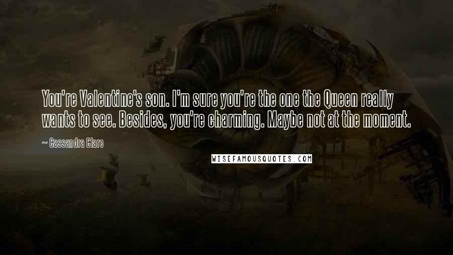 Cassandra Clare Quotes: You're Valentine's son. I'm sure you're the one the Queen really wants to see. Besides, you're charming. Maybe not at the moment.