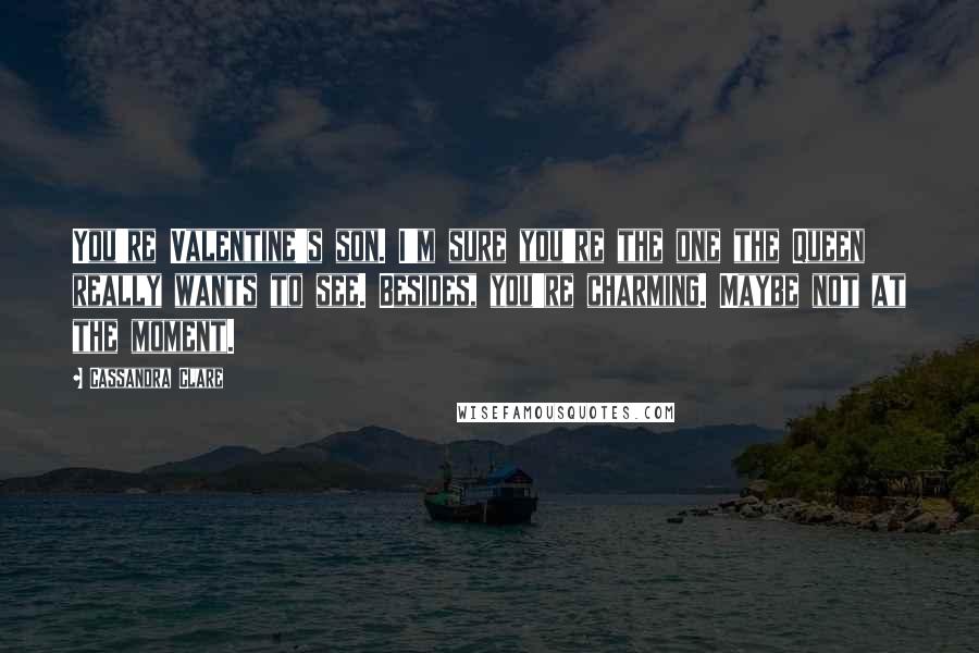 Cassandra Clare Quotes: You're Valentine's son. I'm sure you're the one the Queen really wants to see. Besides, you're charming. Maybe not at the moment.