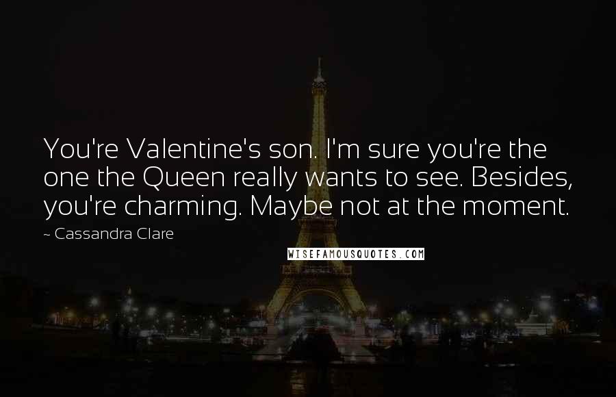 Cassandra Clare Quotes: You're Valentine's son. I'm sure you're the one the Queen really wants to see. Besides, you're charming. Maybe not at the moment.