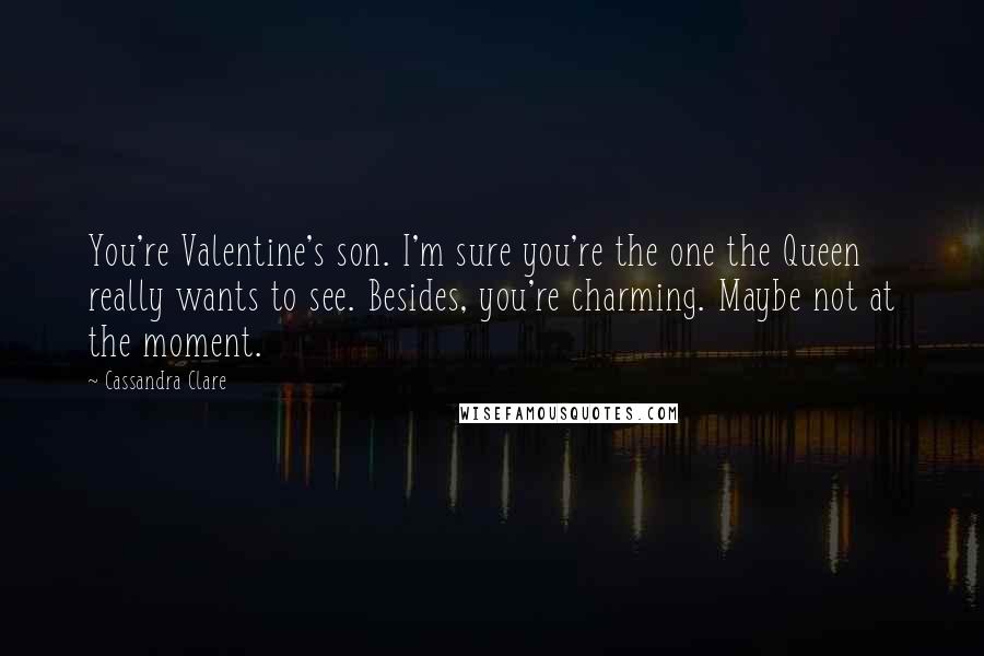 Cassandra Clare Quotes: You're Valentine's son. I'm sure you're the one the Queen really wants to see. Besides, you're charming. Maybe not at the moment.