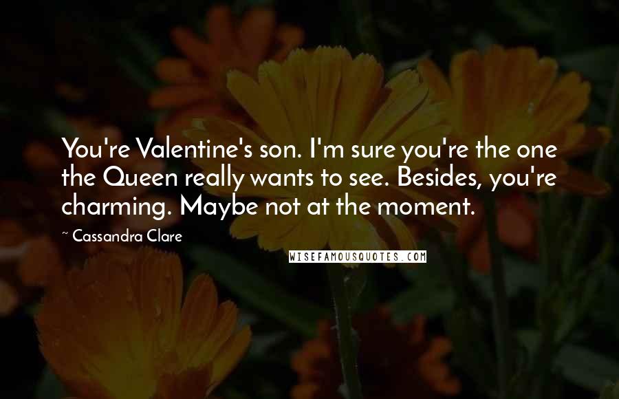 Cassandra Clare Quotes: You're Valentine's son. I'm sure you're the one the Queen really wants to see. Besides, you're charming. Maybe not at the moment.
