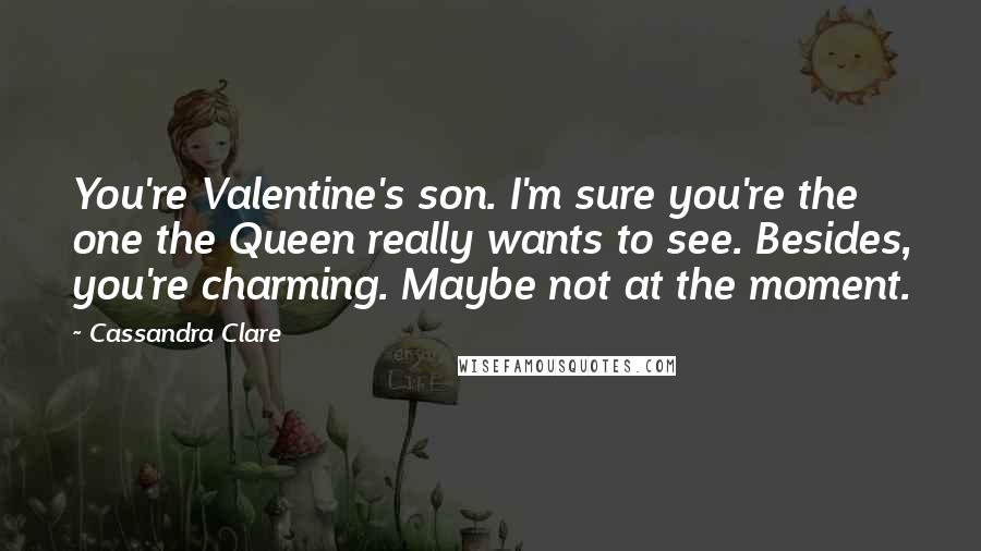 Cassandra Clare Quotes: You're Valentine's son. I'm sure you're the one the Queen really wants to see. Besides, you're charming. Maybe not at the moment.