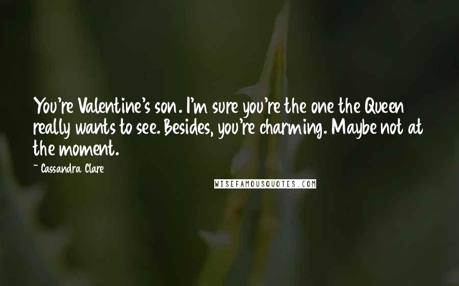 Cassandra Clare Quotes: You're Valentine's son. I'm sure you're the one the Queen really wants to see. Besides, you're charming. Maybe not at the moment.