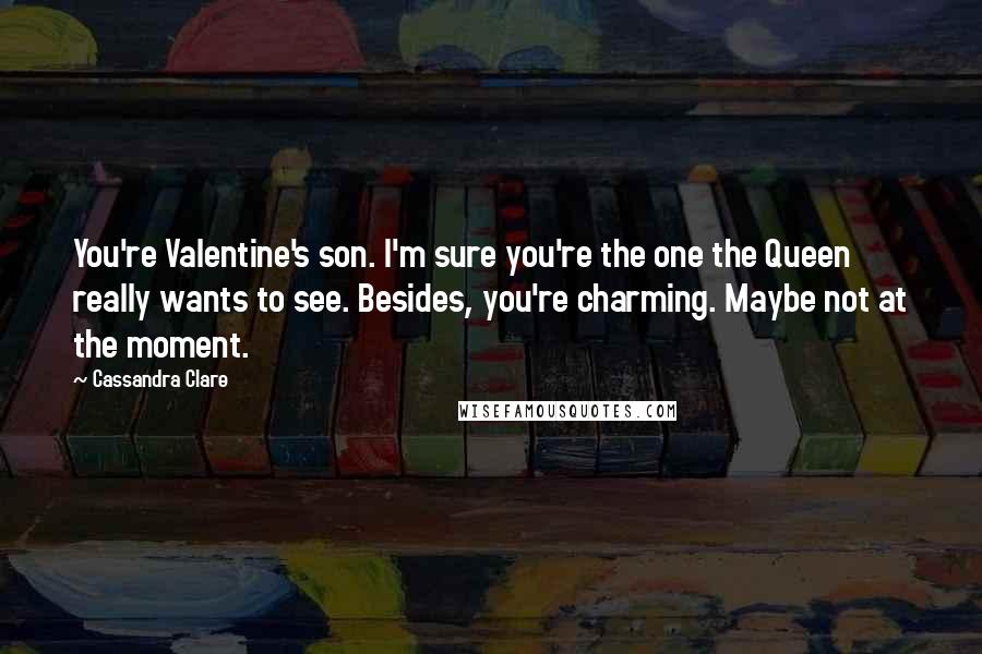 Cassandra Clare Quotes: You're Valentine's son. I'm sure you're the one the Queen really wants to see. Besides, you're charming. Maybe not at the moment.
