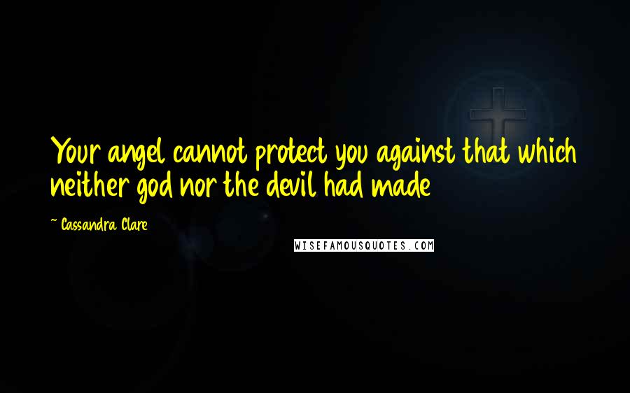 Cassandra Clare Quotes: Your angel cannot protect you against that which neither god nor the devil had made