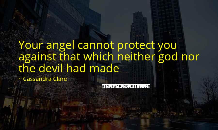 Cassandra Clare Quotes: Your angel cannot protect you against that which neither god nor the devil had made