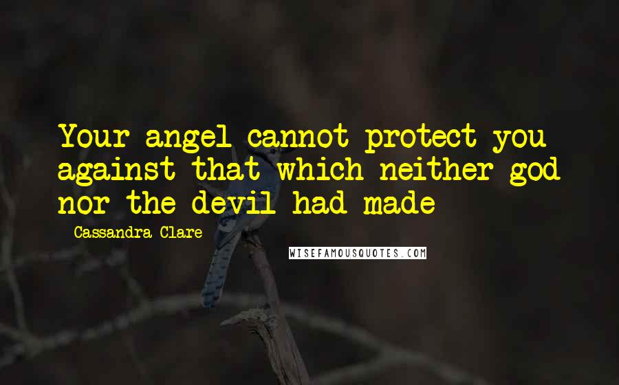 Cassandra Clare Quotes: Your angel cannot protect you against that which neither god nor the devil had made