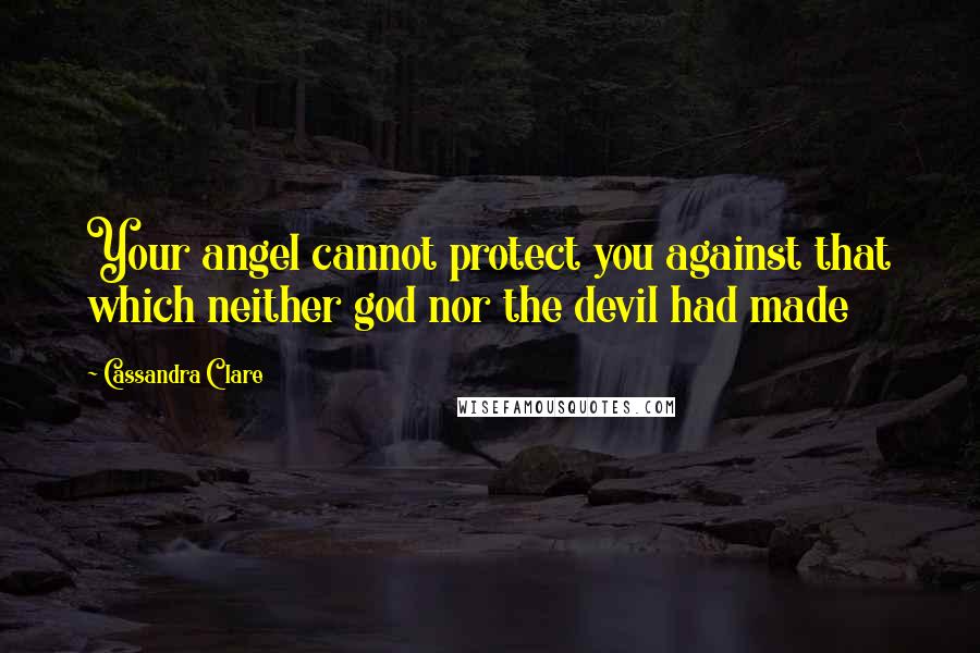 Cassandra Clare Quotes: Your angel cannot protect you against that which neither god nor the devil had made