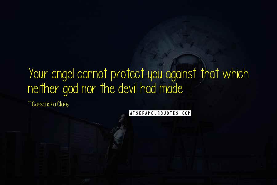 Cassandra Clare Quotes: Your angel cannot protect you against that which neither god nor the devil had made