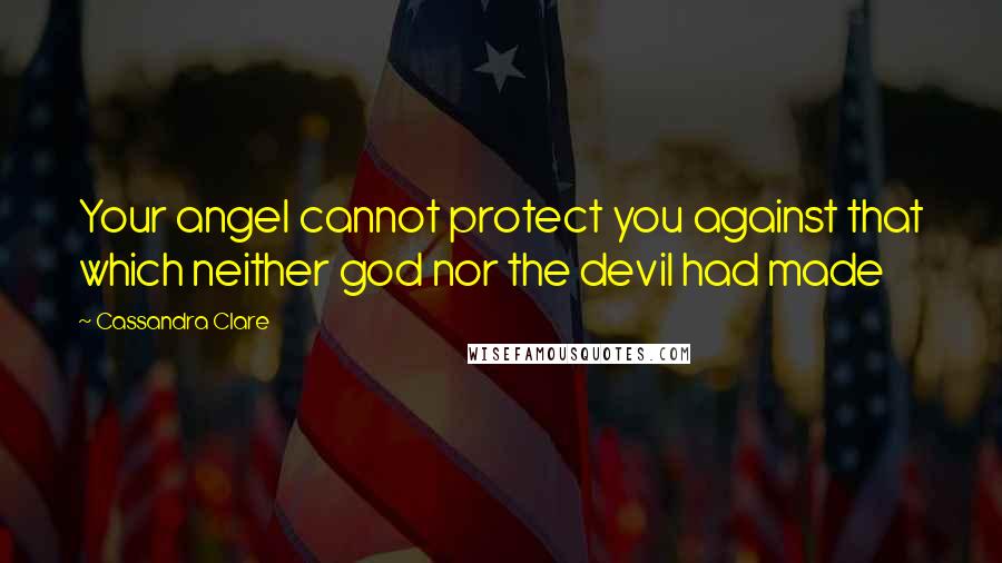 Cassandra Clare Quotes: Your angel cannot protect you against that which neither god nor the devil had made
