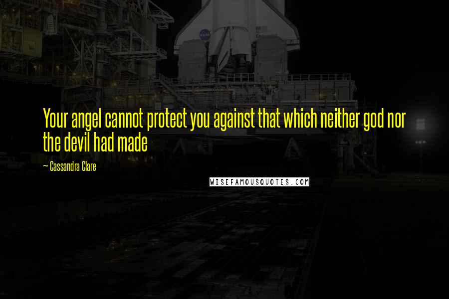 Cassandra Clare Quotes: Your angel cannot protect you against that which neither god nor the devil had made