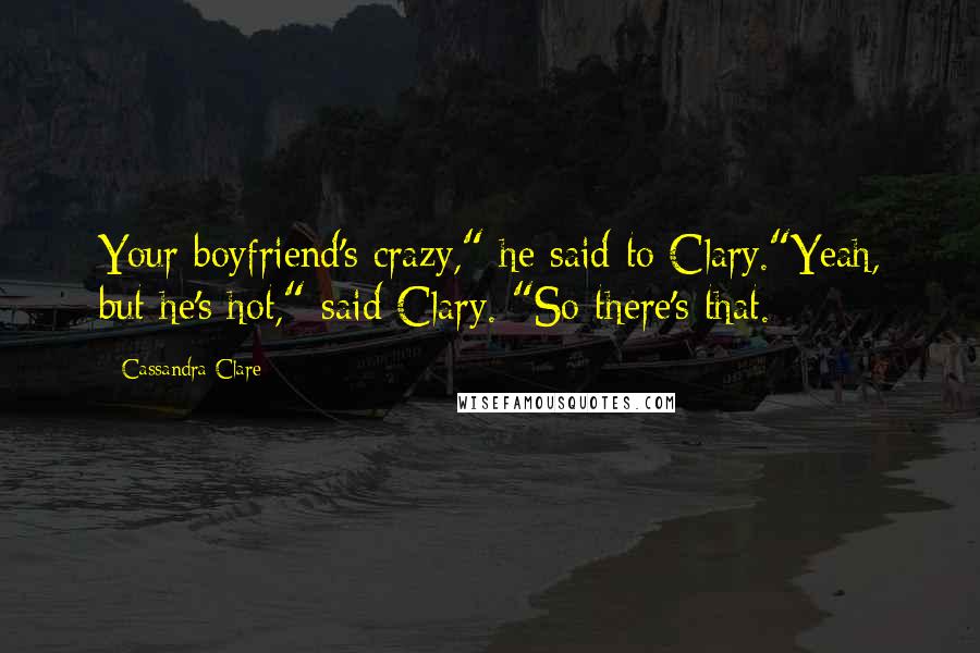 Cassandra Clare Quotes: Your boyfriend's crazy," he said to Clary."Yeah, but he's hot," said Clary. "So there's that.