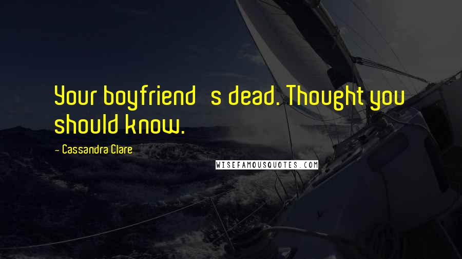 Cassandra Clare Quotes: Your boyfriend's dead. Thought you should know.